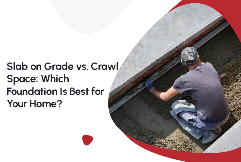 Slab on Grade vs. Crawl Space: Which Foundation Is Best for Your Home?